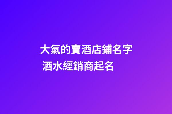 大氣的賣酒店鋪名字 酒水經銷商起名-第1張-店鋪起名-玄機派